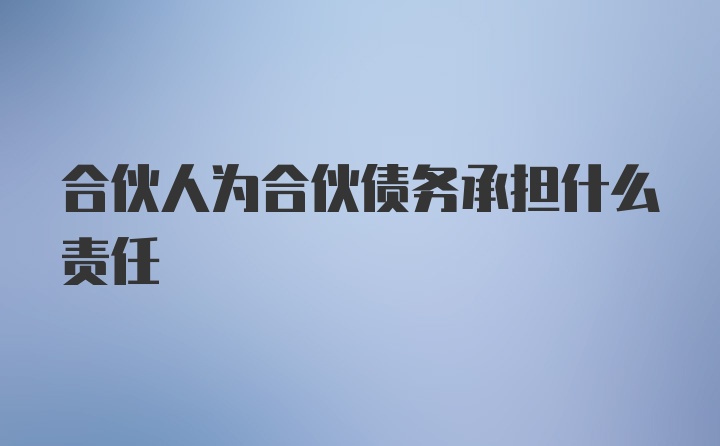 合伙人为合伙债务承担什么责任