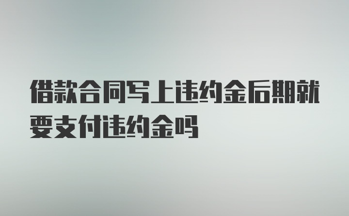 借款合同写上违约金后期就要支付违约金吗