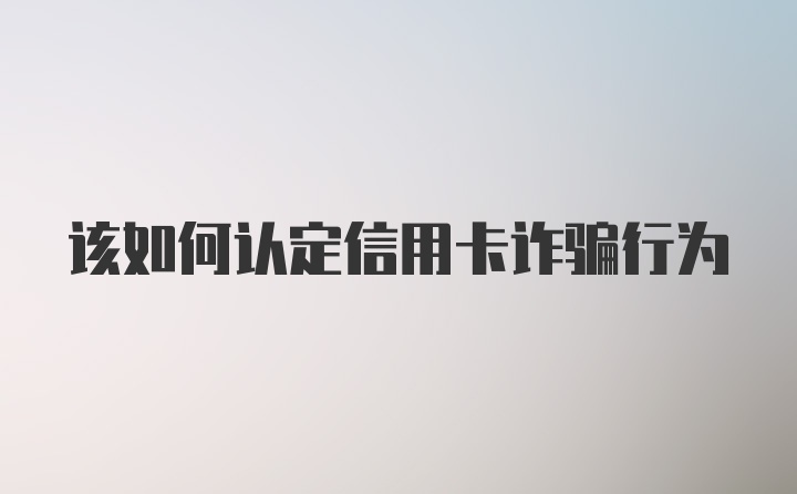 该如何认定信用卡诈骗行为