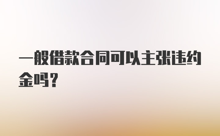 一般借款合同可以主张违约金吗？