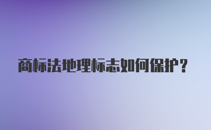 商标法地理标志如何保护？