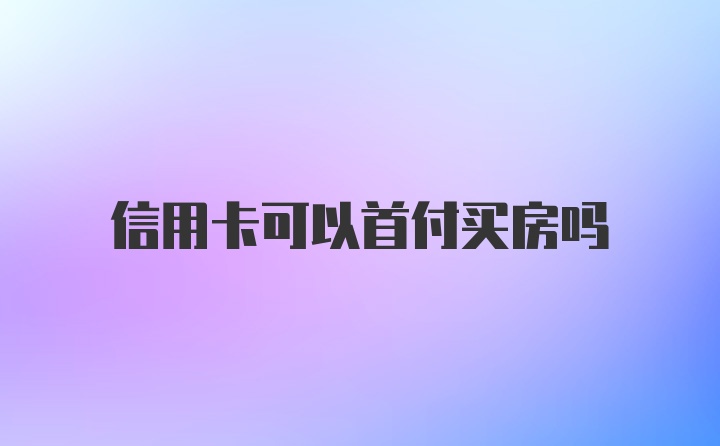 信用卡可以首付买房吗