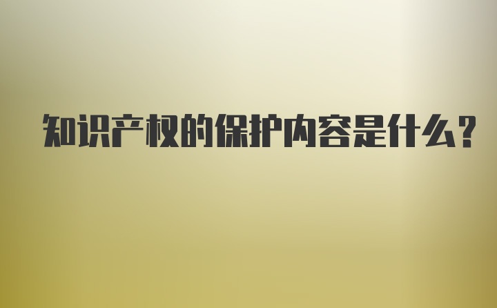 知识产权的保护内容是什么？