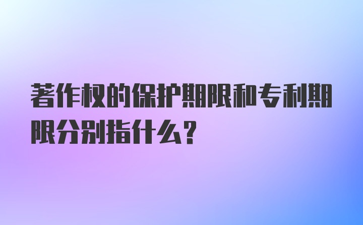 著作权的保护期限和专利期限分别指什么？