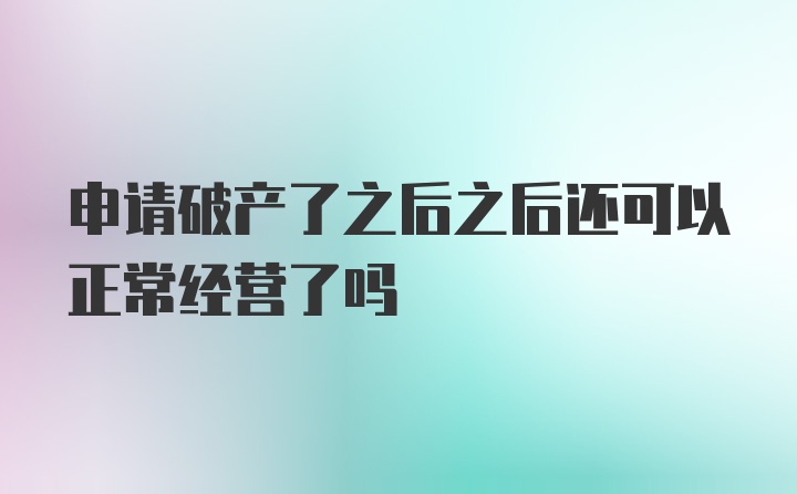 申请破产了之后之后还可以正常经营了吗