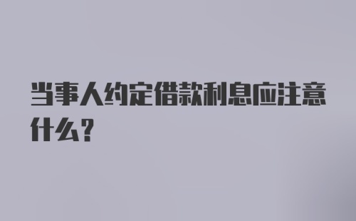 当事人约定借款利息应注意什么？