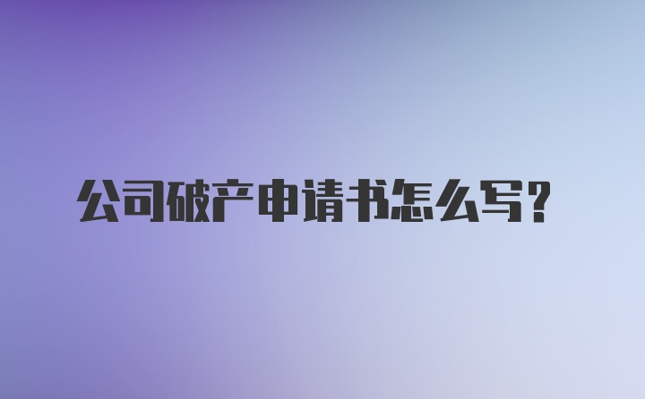 公司破产申请书怎么写?