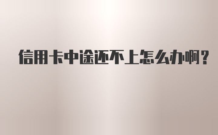 信用卡中途还不上怎么办啊？