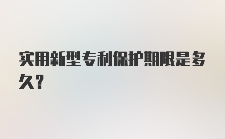 实用新型专利保护期限是多久？