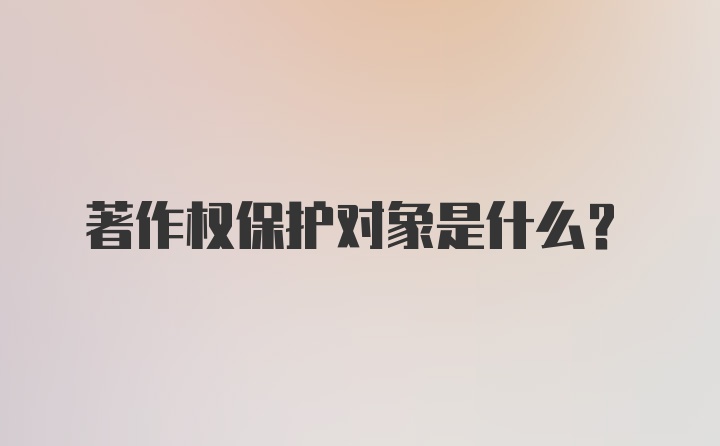 著作权保护对象是什么？