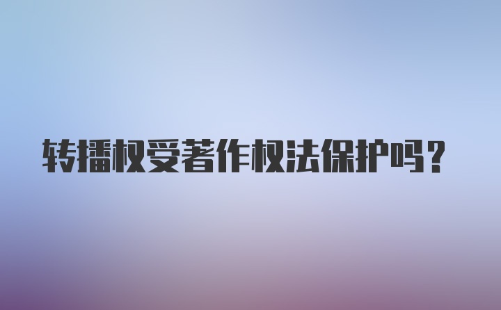 转播权受著作权法保护吗？