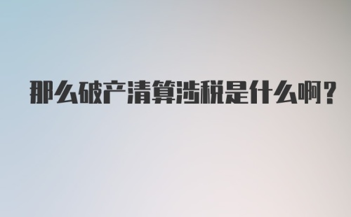 那么破产清算涉税是什么啊？