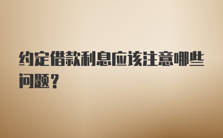 约定借款利息应该注意哪些问题？