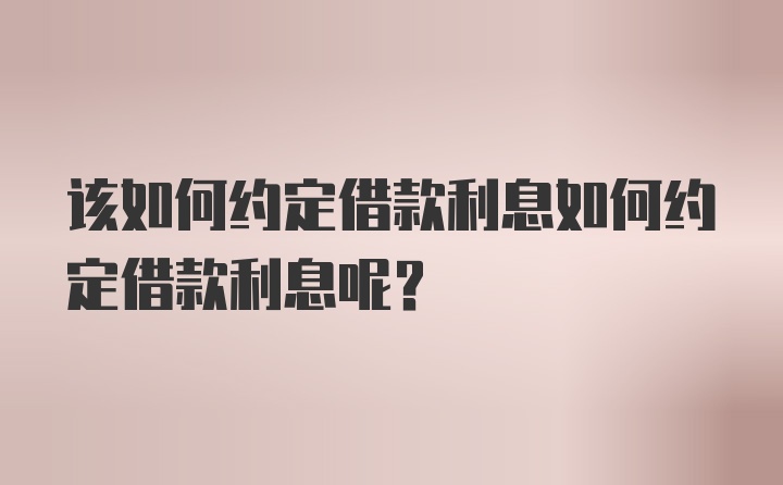 该如何约定借款利息如何约定借款利息呢？