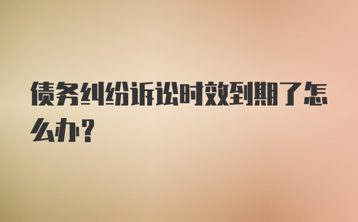 债务纠纷诉讼时效到期了怎么办？