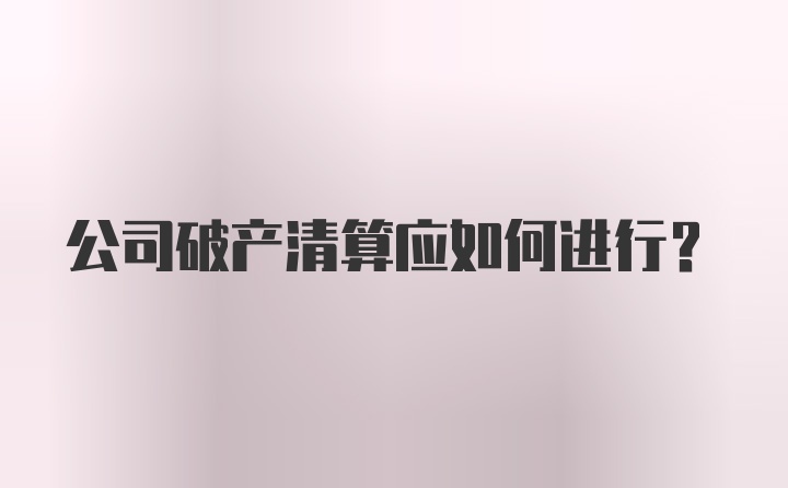 公司破产清算应如何进行？