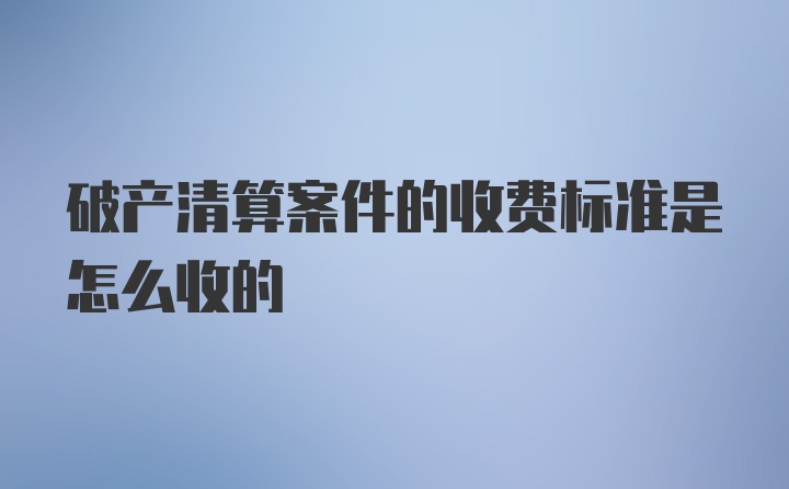 破产清算案件的收费标准是怎么收的