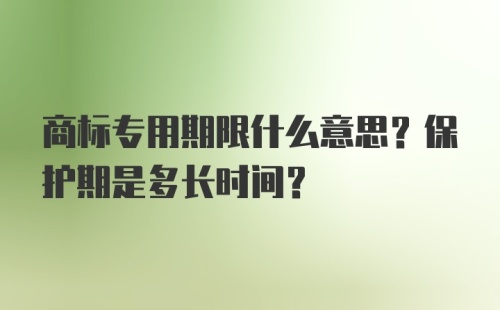 商标专用期限什么意思？保护期是多长时间？