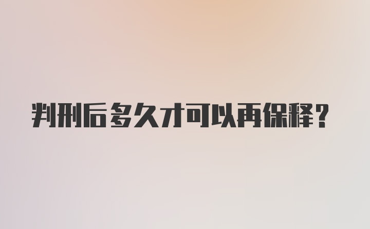 判刑后多久才可以再保释？