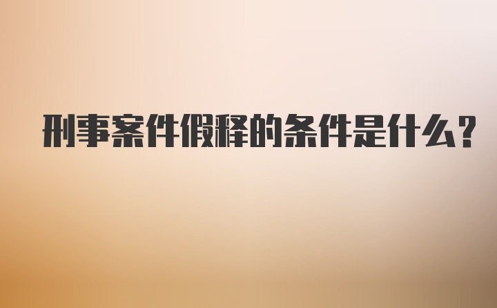 刑事案件假释的条件是什么？