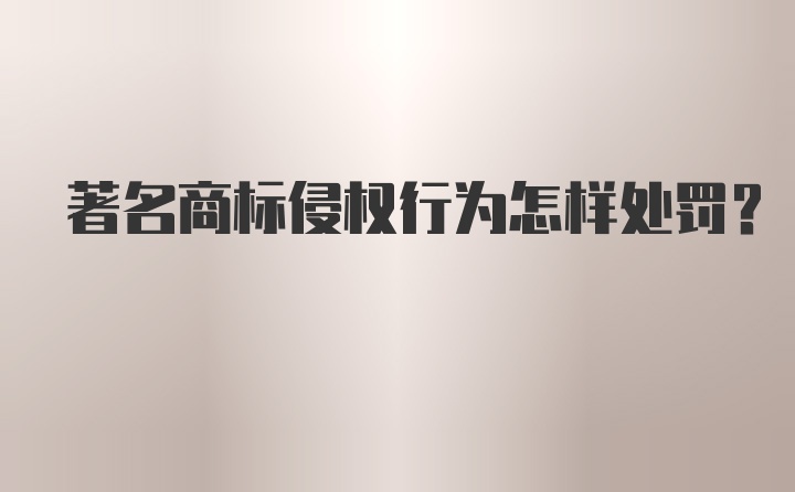 著名商标侵权行为怎样处罚？