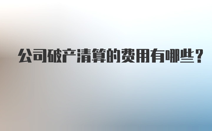 公司破产清算的费用有哪些？