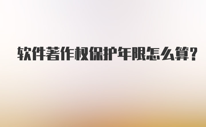 软件著作权保护年限怎么算？