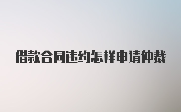 借款合同违约怎样申请仲裁