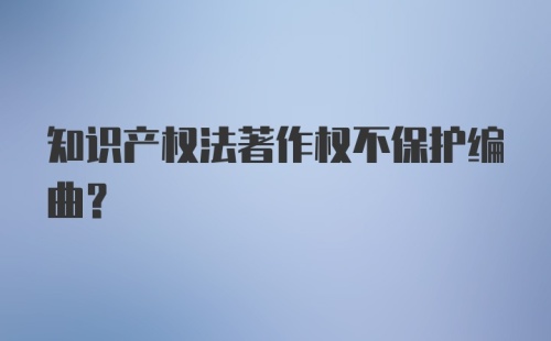 知识产权法著作权不保护编曲？