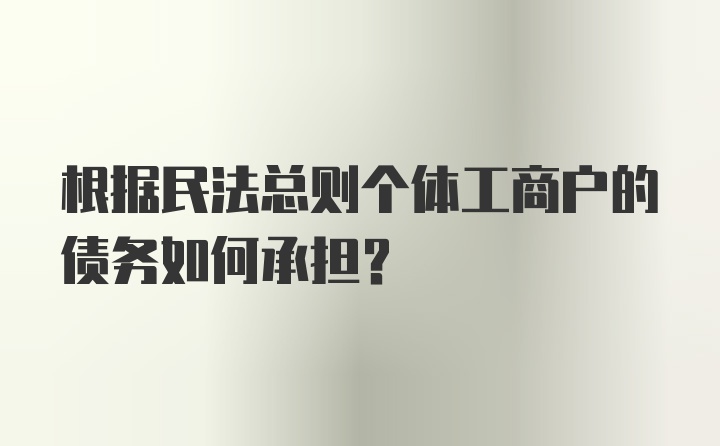 根据民法总则个体工商户的债务如何承担?