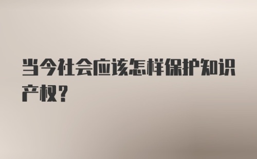 当今社会应该怎样保护知识产权？