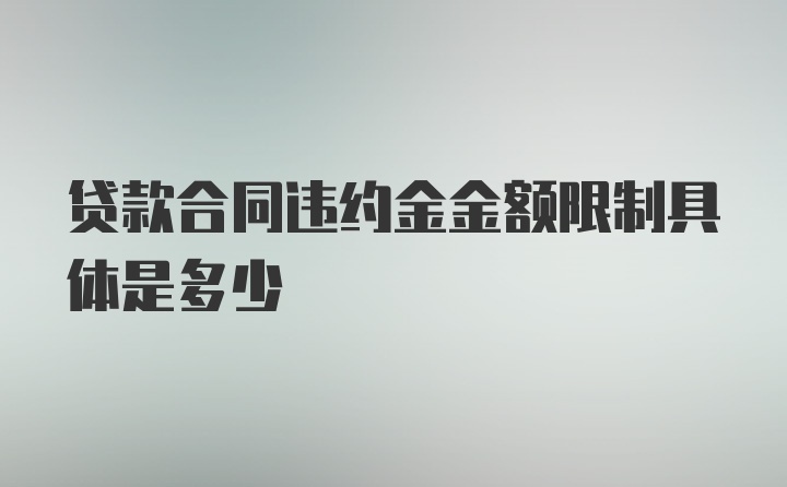 贷款合同违约金金额限制具体是多少