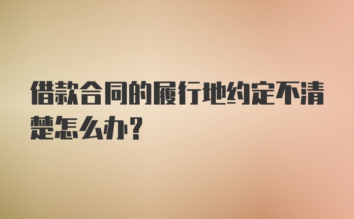 借款合同的履行地约定不清楚怎么办？