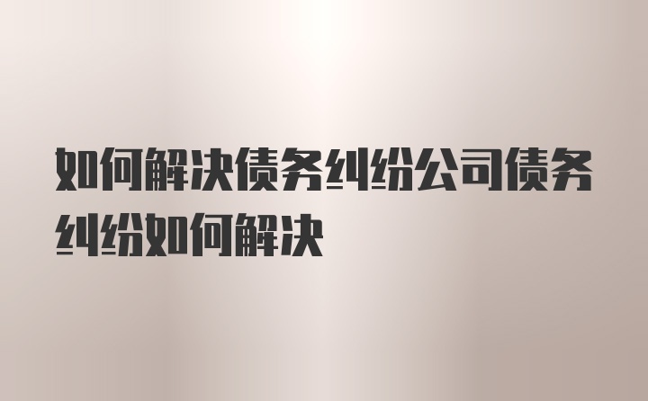 如何解决债务纠纷公司债务纠纷如何解决