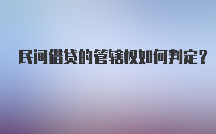 民间借贷的管辖权如何判定?