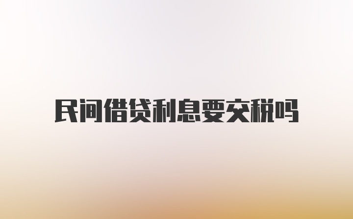 民间借贷利息要交税吗