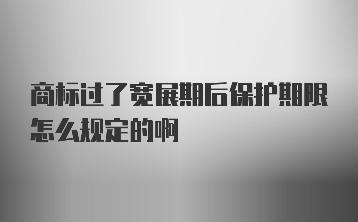 商标过了宽展期后保护期限怎么规定的啊