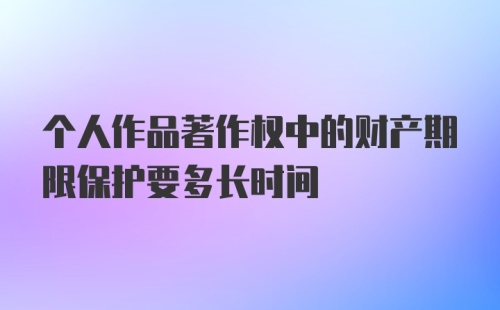 个人作品著作权中的财产期限保护要多长时间