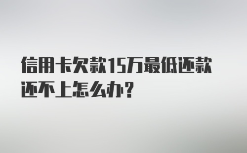 信用卡欠款15万最低还款还不上怎么办？