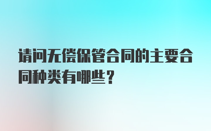 请问无偿保管合同的主要合同种类有哪些？