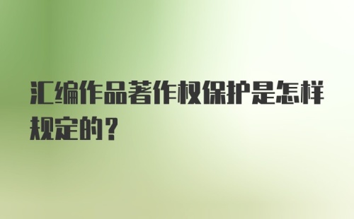 汇编作品著作权保护是怎样规定的?