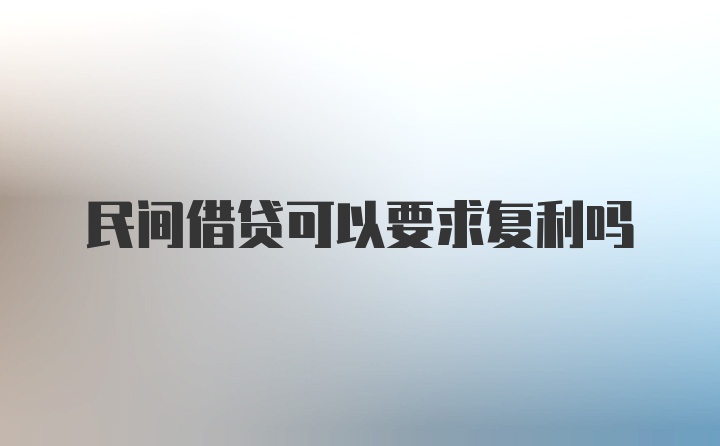 民间借贷可以要求复利吗