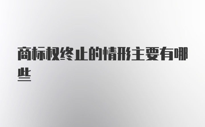 商标权终止的情形主要有哪些