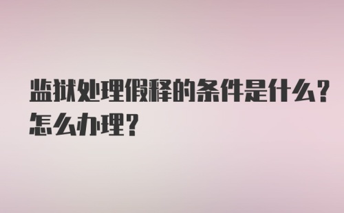 监狱处理假释的条件是什么？怎么办理？