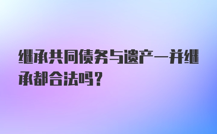 继承共同债务与遗产一并继承都合法吗？