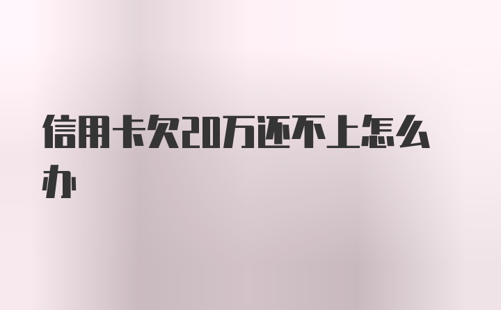 信用卡欠20万还不上怎么办