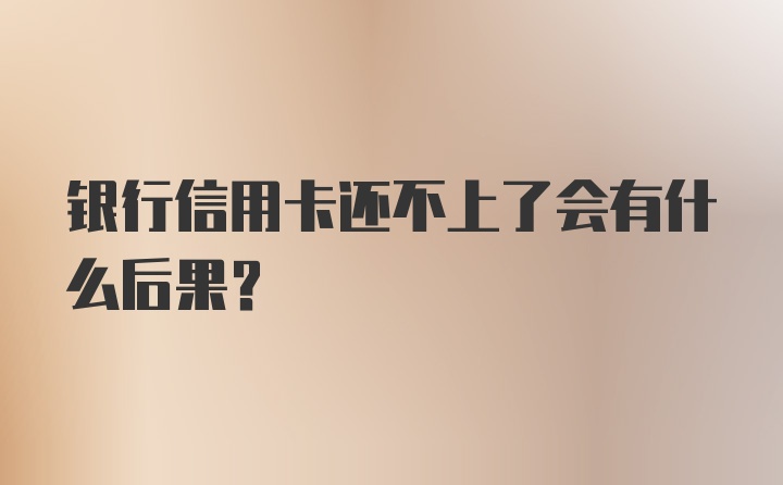 银行信用卡还不上了会有什么后果？