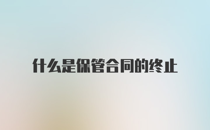 什么是保管合同的终止