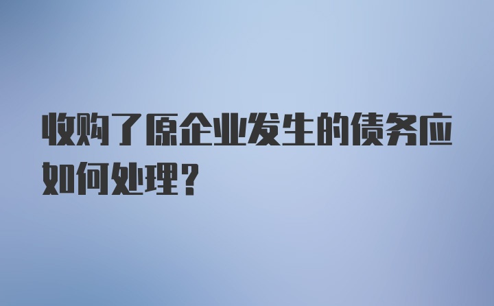 收购了原企业发生的债务应如何处理?