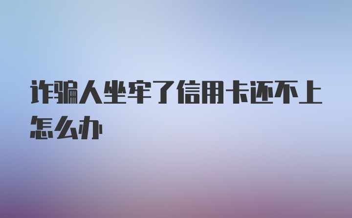 诈骗人坐牢了信用卡还不上怎么办